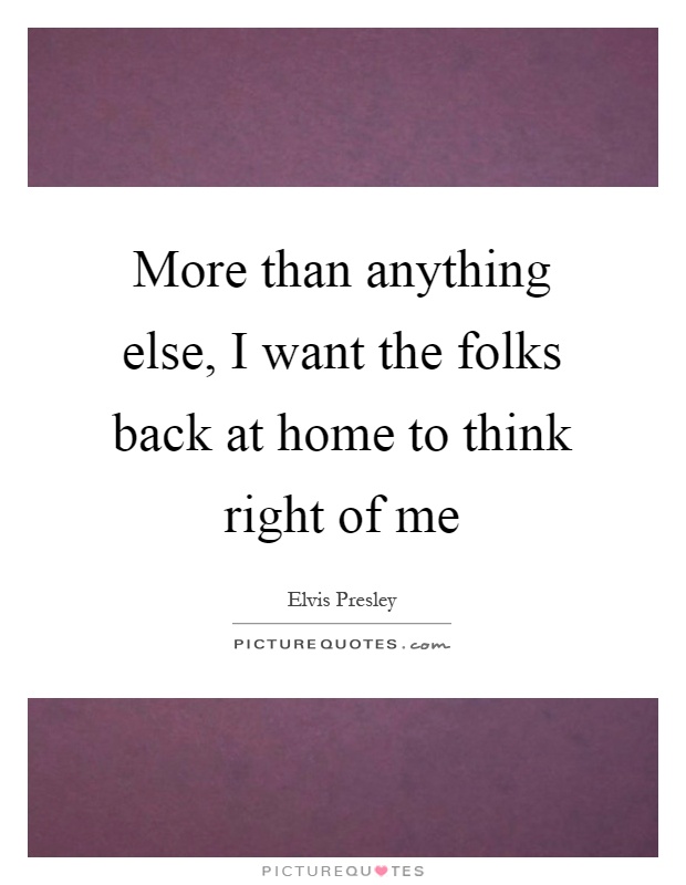 More than anything else, I want the folks back at home to think right of me Picture Quote #1