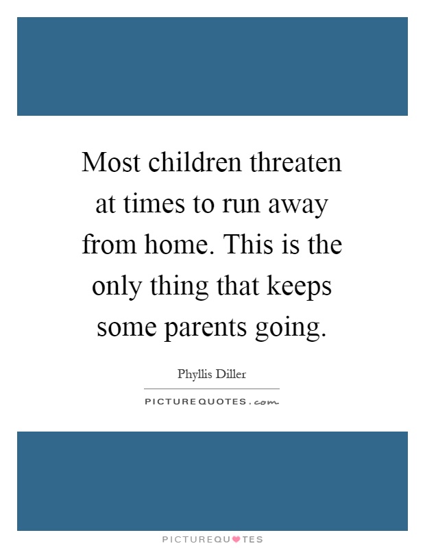 Most children threaten at times to run away from home. This is the only thing that keeps some parents going Picture Quote #1