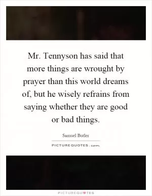 Mr. Tennyson has said that more things are wrought by prayer than this world dreams of, but he wisely refrains from saying whether they are good or bad things Picture Quote #1