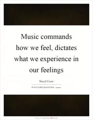 Music commands how we feel, dictates what we experience in our feelings Picture Quote #1
