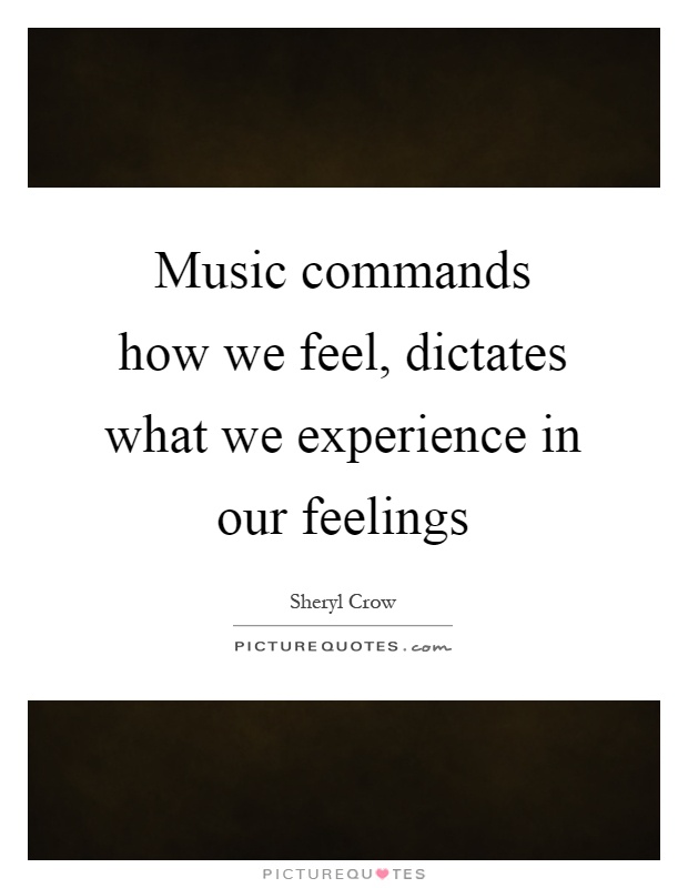 Music commands how we feel, dictates what we experience in our feelings Picture Quote #1