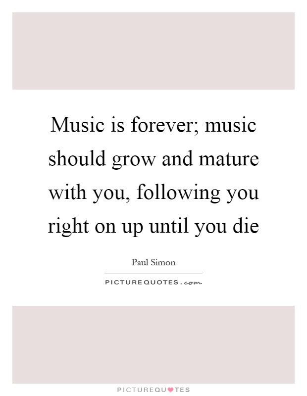 Music is forever; music should grow and mature with you, following you right on up until you die Picture Quote #1
