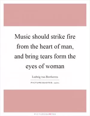 Music should strike fire from the heart of man, and bring tears form the eyes of woman Picture Quote #1