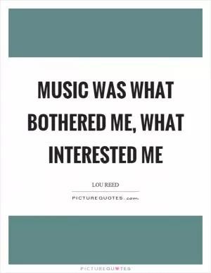 Music was what bothered me, what interested me Picture Quote #1