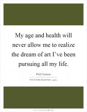 My age and health will never allow me to realize the dream of art I’ve been pursuing all my life Picture Quote #1