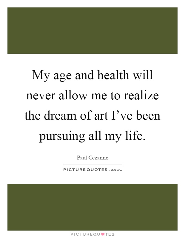 My age and health will never allow me to realize the dream of art I've been pursuing all my life Picture Quote #1