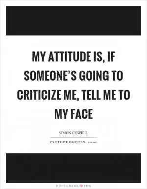 My attitude is, if someone’s going to criticize me, tell me to my face Picture Quote #1