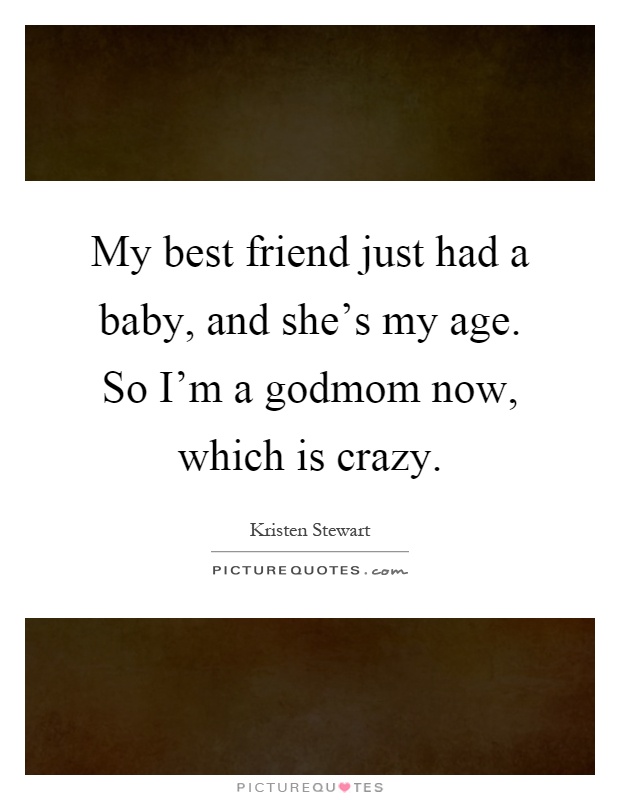 My best friend just had a baby, and she's my age. So I'm a godmom now, which is crazy Picture Quote #1