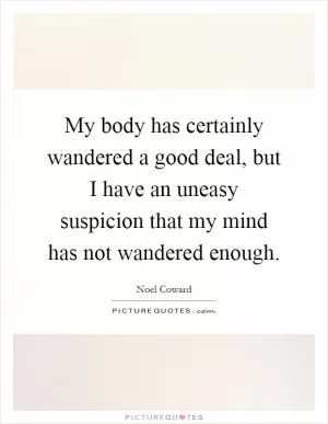 My body has certainly wandered a good deal, but I have an uneasy suspicion that my mind has not wandered enough Picture Quote #1
