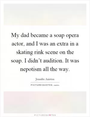 My dad became a soap opera actor, and I was an extra in a skating rink scene on the soap. I didn’t audition. It was nepotism all the way Picture Quote #1