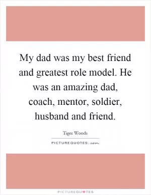 My dad was my best friend and greatest role model. He was an amazing dad, coach, mentor, soldier, husband and friend Picture Quote #1