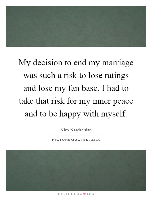 My decision to end my marriage was such a risk to lose ratings and lose my fan base. I had to take that risk for my inner peace and to be happy with myself Picture Quote #1