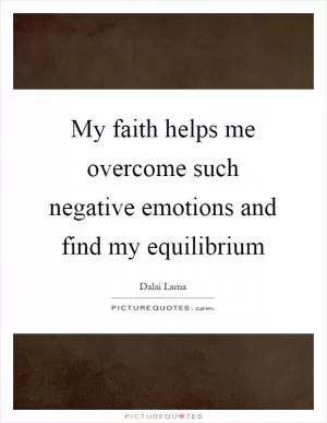 My faith helps me overcome such negative emotions and find my equilibrium Picture Quote #1