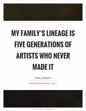 My family’s lineage is five generations of artists who never made it Picture Quote #1