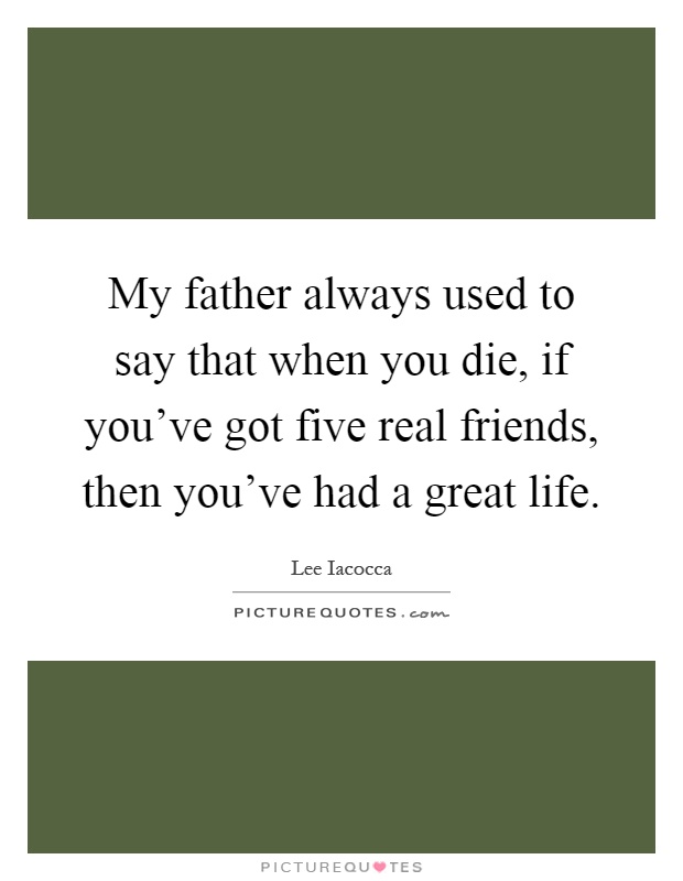 My father always used to say that when you die, if you've got five real friends, then you've had a great life Picture Quote #1