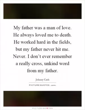 My father was a man of love. He always loved me to death. He worked hard in the fields, but my father never hit me. Never. I don’t ever remember a really cross, unkind word from my father Picture Quote #1