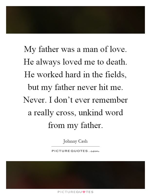 My father was a man of love. He always loved me to death. He worked hard in the fields, but my father never hit me. Never. I don't ever remember a really cross, unkind word from my father Picture Quote #1