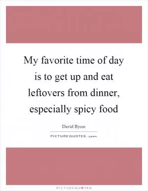 My favorite time of day is to get up and eat leftovers from dinner, especially spicy food Picture Quote #1