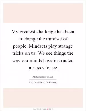 My greatest challenge has been to change the mindset of people. Mindsets play strange tricks on us. We see things the way our minds have instructed our eyes to see Picture Quote #1