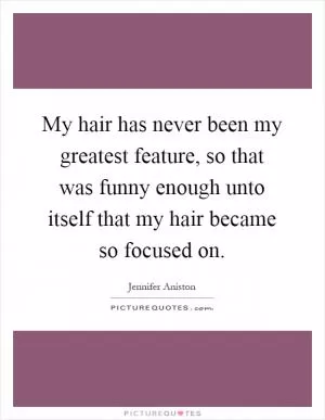 My hair has never been my greatest feature, so that was funny enough unto itself that my hair became so focused on Picture Quote #1