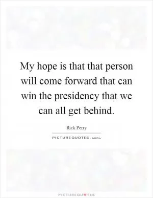 My hope is that that person will come forward that can win the presidency that we can all get behind Picture Quote #1