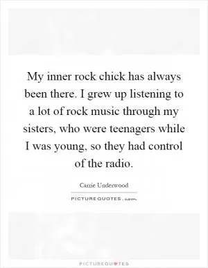 My inner rock chick has always been there. I grew up listening to a lot of rock music through my sisters, who were teenagers while I was young, so they had control of the radio Picture Quote #1