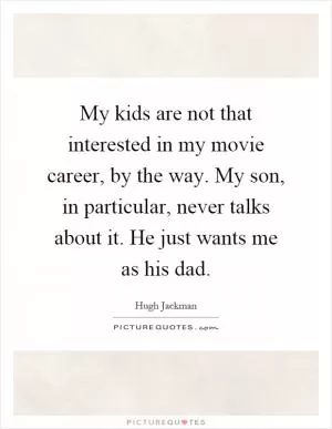 My kids are not that interested in my movie career, by the way. My son, in particular, never talks about it. He just wants me as his dad Picture Quote #1