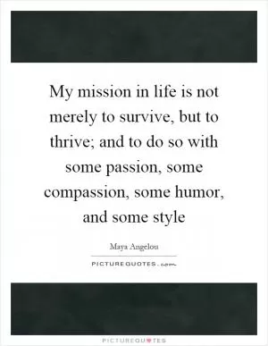 My mission in life is not merely to survive, but to thrive; and to do so with some passion, some compassion, some humor, and some style Picture Quote #1