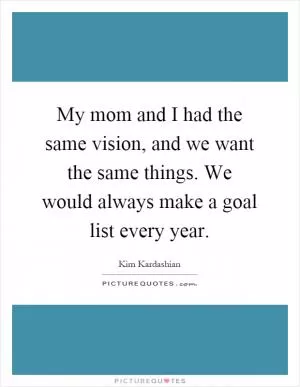 My mom and I had the same vision, and we want the same things. We would always make a goal list every year Picture Quote #1