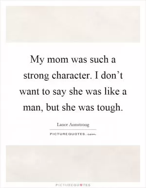 My mom was such a strong character. I don’t want to say she was like a man, but she was tough Picture Quote #1