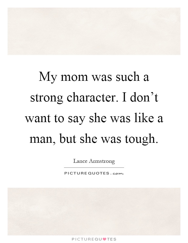 My mom was such a strong character. I don't want to say she was like a man, but she was tough Picture Quote #1
