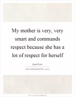 My mother is very, very smart and commands respect because she has a lot of respect for herself Picture Quote #1