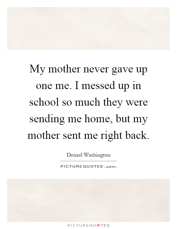 My mother never gave up one me. I messed up in school so much they were sending me home, but my mother sent me right back Picture Quote #1