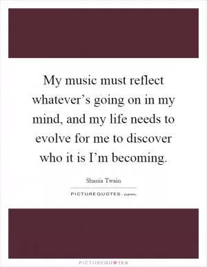 My music must reflect whatever’s going on in my mind, and my life needs to evolve for me to discover who it is I’m becoming Picture Quote #1