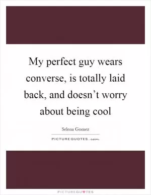 My perfect guy wears converse, is totally laid back, and doesn’t worry about being cool Picture Quote #1