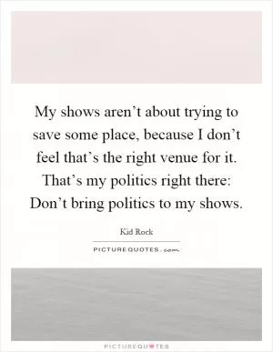 My shows aren’t about trying to save some place, because I don’t feel that’s the right venue for it. That’s my politics right there: Don’t bring politics to my shows Picture Quote #1