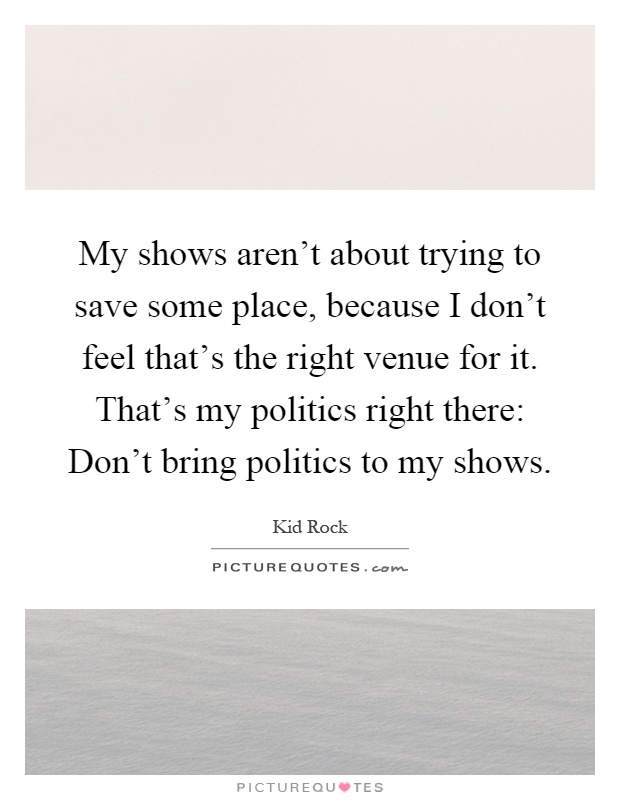 My shows aren't about trying to save some place, because I don't feel that's the right venue for it. That's my politics right there: Don't bring politics to my shows Picture Quote #1