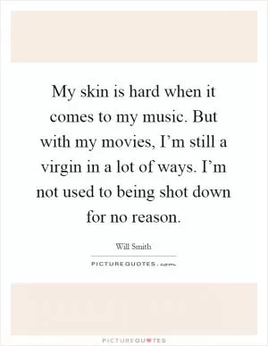 My skin is hard when it comes to my music. But with my movies, I’m still a virgin in a lot of ways. I’m not used to being shot down for no reason Picture Quote #1
