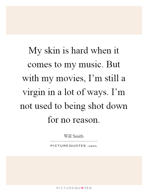 My skin is hard when it comes to my music. But with my movies, I'm still a virgin in a lot of ways. I'm not used to being shot down for no reason Picture Quote #1