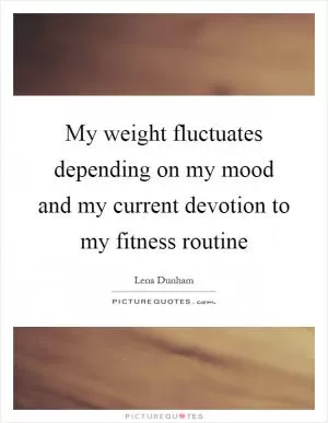 My weight fluctuates depending on my mood and my current devotion to my fitness routine Picture Quote #1