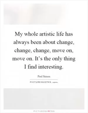My whole artistic life has always been about change, change, change, move on, move on. It’s the only thing I find interesting Picture Quote #1