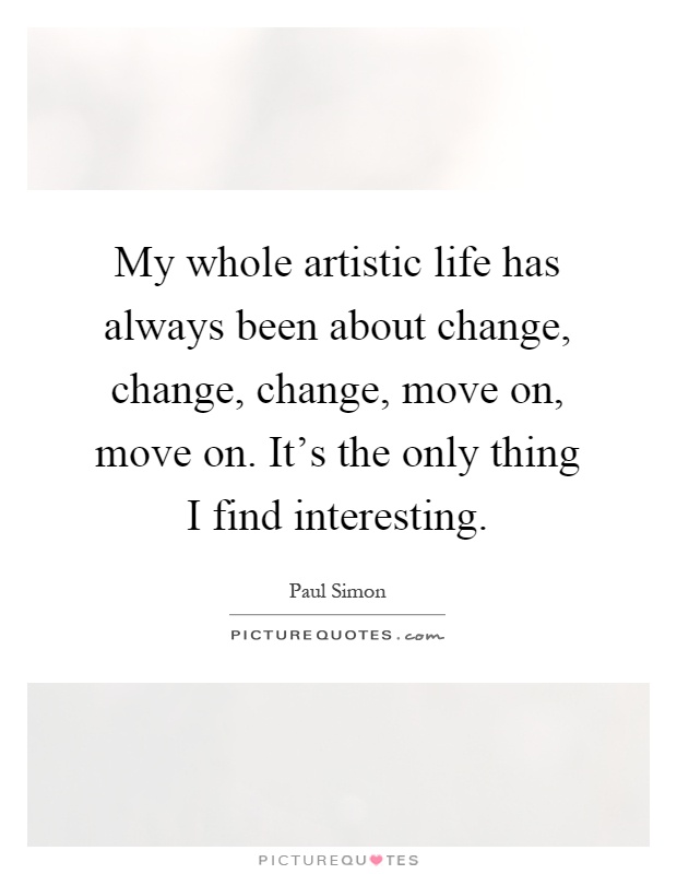 My whole artistic life has always been about change, change, change, move on, move on. It's the only thing I find interesting Picture Quote #1