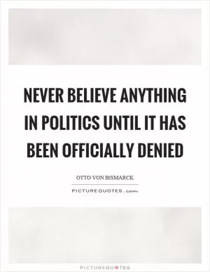 Never believe anything in politics until it has been officially denied Picture Quote #1