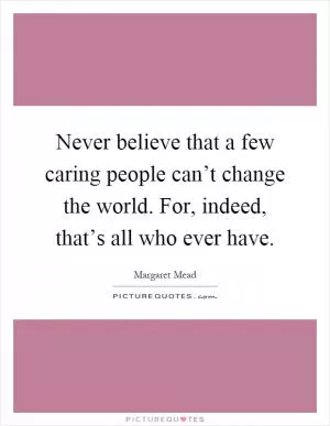 Never believe that a few caring people can’t change the world. For, indeed, that’s all who ever have Picture Quote #1