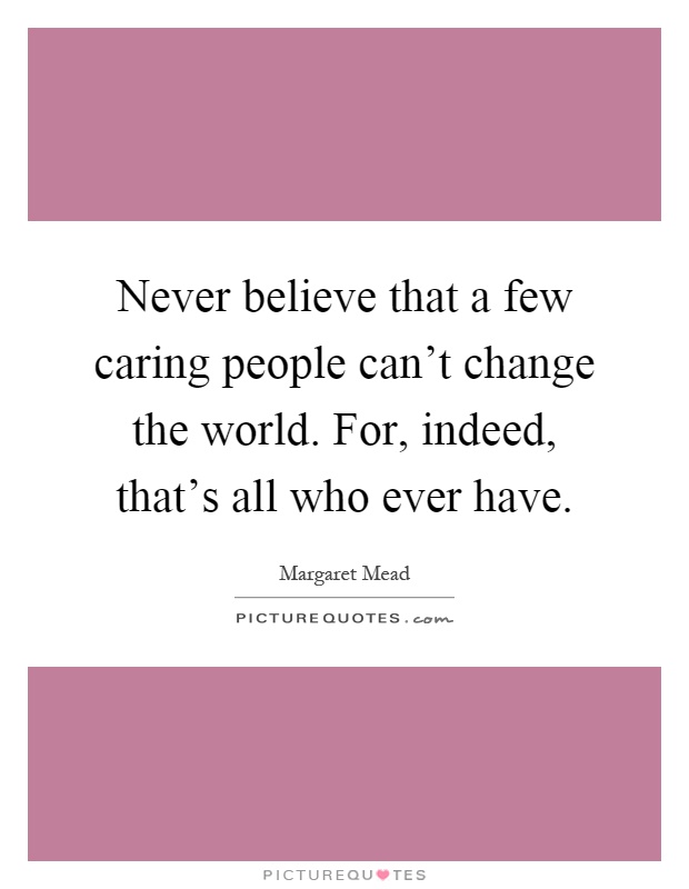 Never believe that a few caring people can't change the world. For, indeed, that's all who ever have Picture Quote #1