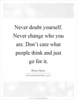 Never doubt yourself. Never change who you are. Don’t care what people think and just go for it Picture Quote #1