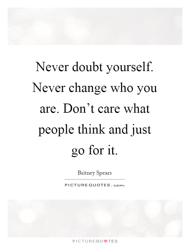 Never doubt yourself. Never change who you are. Don't care what people think and just go for it Picture Quote #1