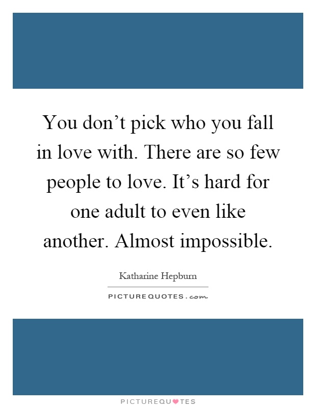 You don't pick who you fall in love with. There are so few people to love. It's hard for one adult to even like another. Almost impossible Picture Quote #1