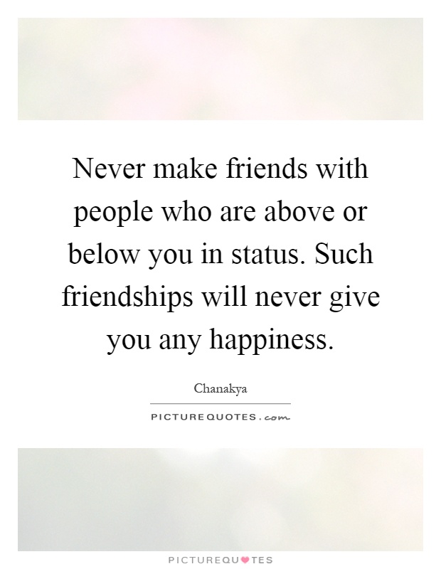 Never make friends with people who are above or below you in status. Such friendships will never give you any happiness Picture Quote #1