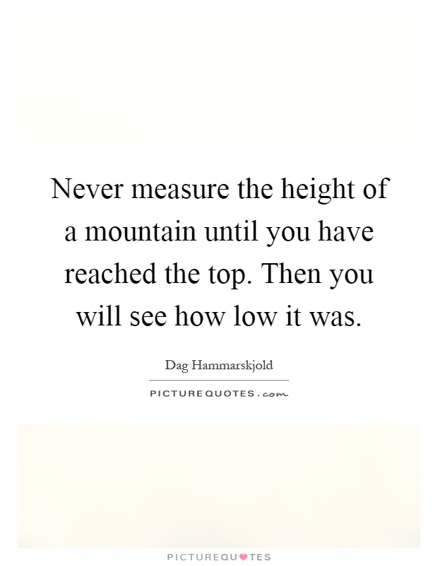 Never measure the height of a mountain until you have reached the top. Then you will see how low it was Picture Quote #1